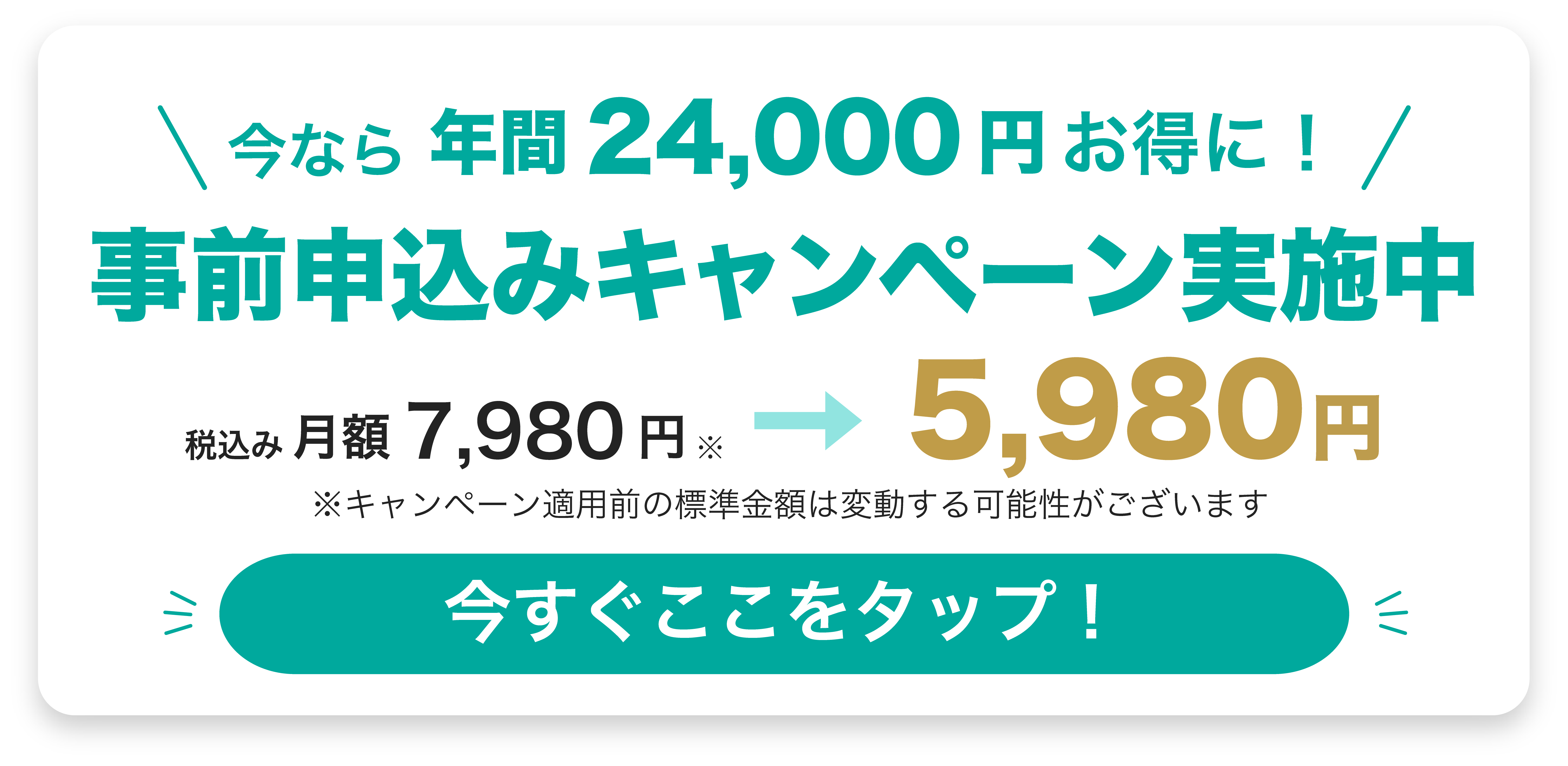 今なら年間24,000円お得に！事前申込みキャンペーン実施中。税込み月額7,980円が5,980円に。※キャンペーン適用前の標準金額は変動する可能性があります。今すぐここをタップ！