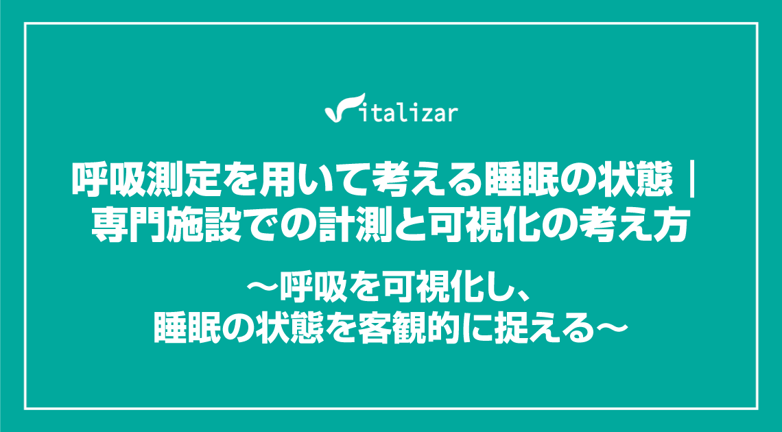呼吸測定を用いて考える睡眠の状態｜専門施設での計測と可視化の考え方 ～呼吸を可視化し、睡眠の状態を客観的に捉える～